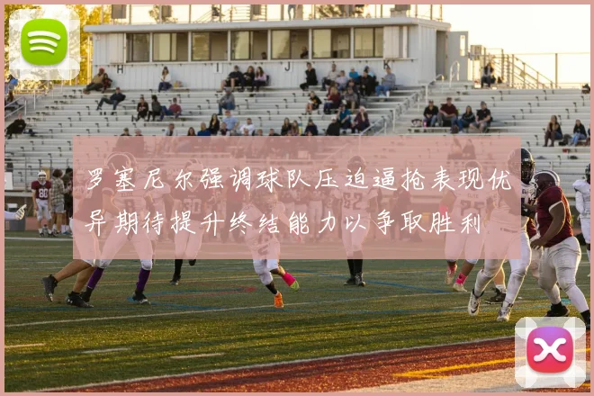 罗塞尼尔强调球队压迫逼抢表现优异期待提升终结能力以争取胜利