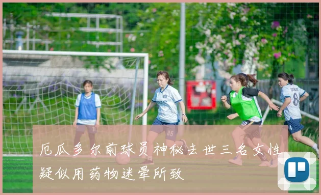 厄瓜多尔前球员神秘去世三名女性疑似用药物迷晕所致
