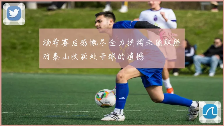 杨希赛后感慨尽全力拼搏未能取胜对泰山收获处子球的遗憾