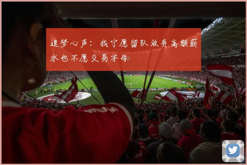 追梦心声：我宁愿留队放弃高额薪水也不愿交易字母