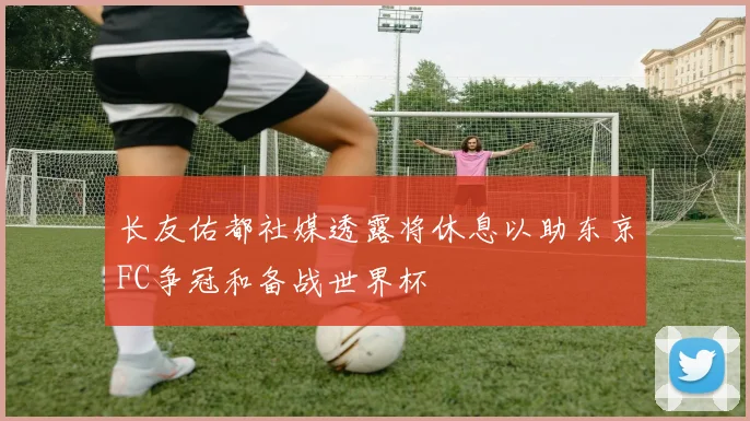 长友佑都社媒透露将休息以助东京FC争冠和备战世界杯