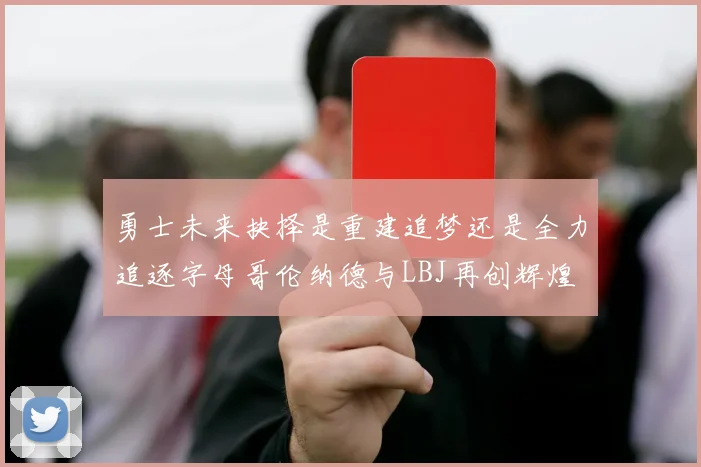 勇士未来抉择是重建追梦还是全力追逐字母哥伦纳德与LBJ再创辉煌