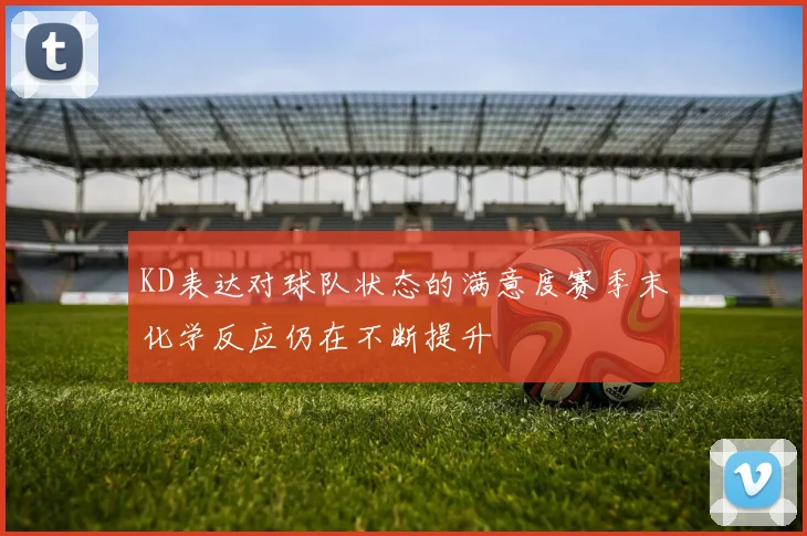 KD表达对球队状态的满意度赛季末化学反应仍在不断提升