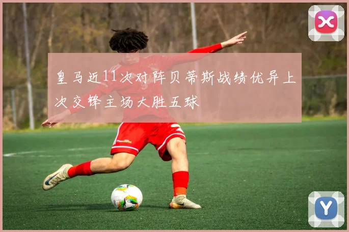 皇马近11次对阵贝蒂斯战绩优异上次交锋主场大胜五球