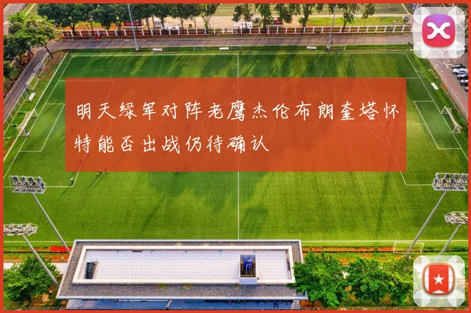 明天绿军对阵老鹰杰伦布朗奎塔怀特能否出战仍待确认