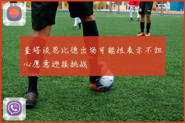 奎塔谈恩比德出场可能性表示不担心愿意迎接挑战