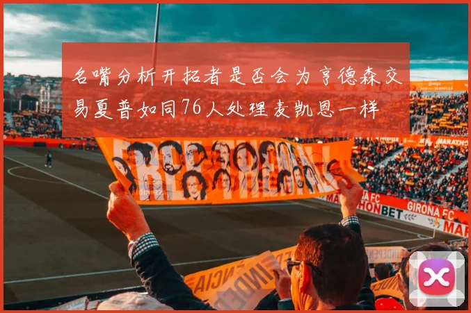 名嘴分析开拓者是否会为亨德森交易夏普如同76人处理麦凯恩一样