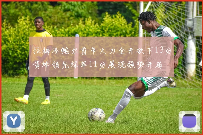 拉梅洛鲍尔首节火力全开砍下13分黄蜂领先绿军11分展现强势开局