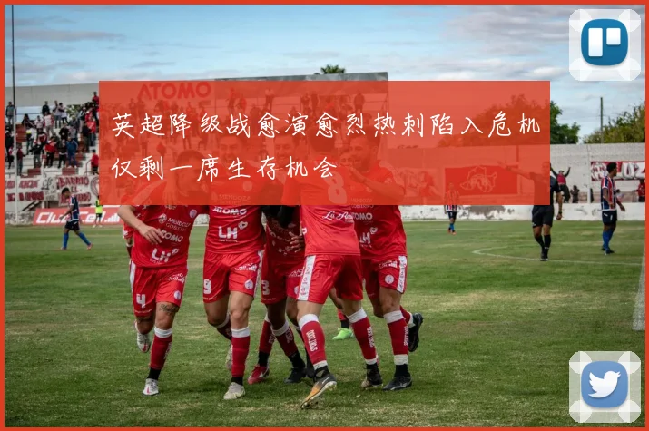 英超降级战愈演愈烈热刺陷入危机仅剩一席生存机会