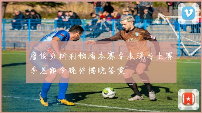 詹俊分析利物浦本赛季表现与上赛季差距今晚将揭晓答案
