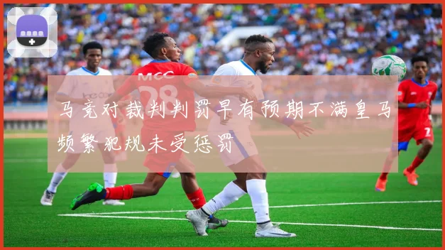 马竞对裁判判罚早有预期不满皇马频繁犯规未受惩罚