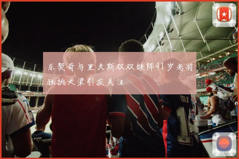 东契奇与里夫斯双双缺阵41岁老将独挑大梁引发关注